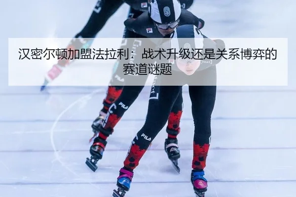 汉密尔顿加盟法拉利：战术升级还是关系博弈的赛道谜题