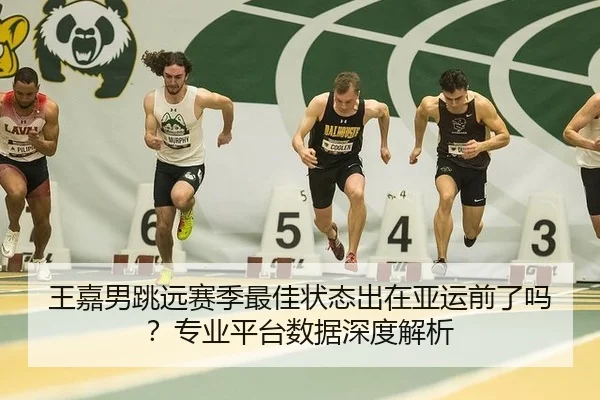 王嘉男跳远赛季最佳状态出在亚运前了吗？专业平台数据深度解析